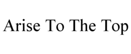 ARISE TO THE TOP trademark