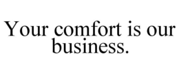 YOUR COMFORT IS OUR BUSINESS. trademark