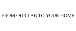FROM OUR LAB TO YOUR HOME trademark