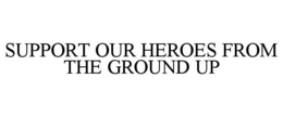 SUPPORT OUR HEROES FROM THE GROUND UP trademark