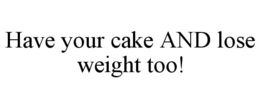 HAVE YOUR CAKE AND LOSE WEIGHT TOO! trademark