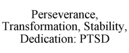 PERSEVERANCE, TRANSFORMATION, STABILITY, DEDICATION: PTSD trademark