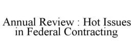 ANNUAL REVIEW : HOT ISSUES IN FEDERAL CONTRACTING trademark