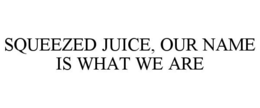 SQUEEZED JUICE, OUR NAME IS WHAT WE ARE trademark