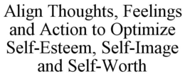 ALIGN THOUGHTS, FEELINGS AND ACTION TO OPTIMIZE SELF-ESTEEM, SELF-IMAGE AND SELF-WORTH trademark