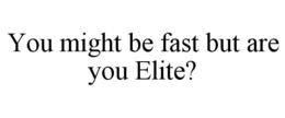 YOU MIGHT BE FAST BUT ARE YOU ELITE? trademark