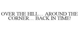 OVER THE HILL... AROUND THE CORNER... BACK IN TIME! trademark
