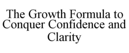 THE GROWTH FORMULA TO CONQUER CONFIDENCE AND CLARITY trademark