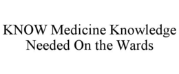 KNOW MEDICINE KNOWLEDGE NEEDED ON THE WARDS trademark