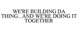 WE'RE BUILDING DA THING...AND WE'RE DOING IT TOGETHER trademark