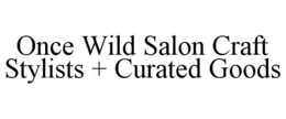 ONCE WILD SALON CRAFT STYLISTS + CURATED GOODS trademark