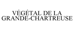 VÉGÉTAL DE LA GRANDE-CHARTREUSE trademark