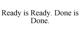 READY IS READY. DONE IS DONE. trademark