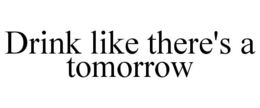 DRINK LIKE THERE'S A TOMORROW trademark