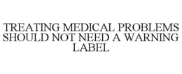 TREATING MEDICAL PROBLEMS SHOULD NOT NEED A WARNING LABEL trademark