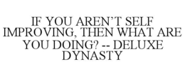 IF YOU AREN'T SELF IMPROVING, THEN WHAT ARE YOU DOING? -- DELUXE DYNASTY trademark