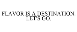 FLAVOR IS A DESTINATION. LET'S GO. trademark