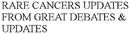 RARE CANCERS UPDATES FROM GREAT DEBATES & UPDATES trademark