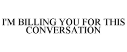 I'M BILLING YOU FOR THIS CONVERSATION trademark