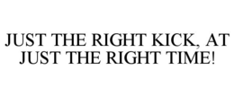 JUST THE RIGHT KICK, AT JUST THE RIGHT TIME! trademark