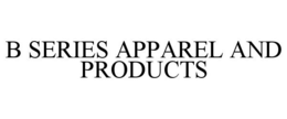 B SERIES APPAREL AND PRODUCTS trademark