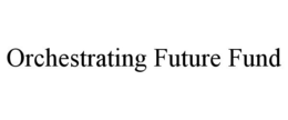 ORCHESTRATING FUTURE FUND trademark