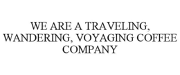 WE ARE A TRAVELING, WANDERING, VOYAGING COFFEE COMPANY trademark