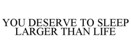 YOU DESERVE TO SLEEP LARGER THAN LIFE trademark