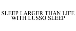 SLEEP LARGER THAN LIFE WITH LUSSO SLEEP trademark