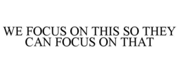 WE FOCUS ON THIS SO THEY CAN FOCUS ON THAT trademark