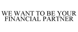 WE WANT TO BE YOUR FINANCIAL PARTNER trademark