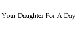 YOUR DAUGHTER FOR A DAY trademark