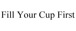 FILL YOUR CUP FIRST trademark