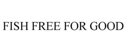 FISH FREE FOR GOOD trademark