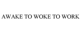 AWAKE TO WOKE TO WORK trademark