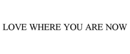 LOVE WHERE YOU ARE NOW trademark