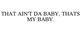 THAT AIN'T DA BABY, THATS MY BABY. trademark