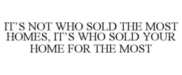 IT'S NOT WHO SOLD THE MOST HOMES, IT'S WHO SOLD YOUR HOME FOR THE MOST trademark