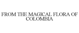FROM THE MAGICAL FLORA OF COLOMBIA trademark