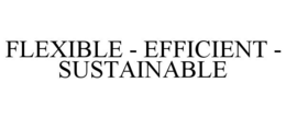 FLEXIBLE - EFFICIENT - SUSTAINABLE trademark