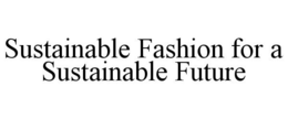 SUSTAINABLE FASHION FOR A SUSTAINABLE FUTURE trademark