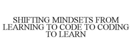 SHIFTING MINDSETS FROM LEARNING TO CODE TO CODING TO LEARN trademark