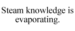 STEAM KNOWLEDGE IS EVAPORATING. trademark