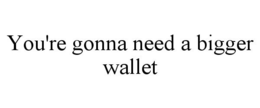 YOU'RE GONNA NEED A BIGGER WALLET trademark