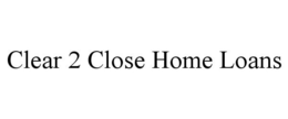 CLEAR 2 CLOSE HOME LOANS trademark