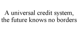A UNIVERSAL CREDIT SYSTEM, THE FUTURE KNOWS NO BORDERS trademark