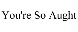 YOU'RE SO AUGHT trademark