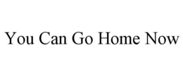 YOU CAN GO HOME NOW trademark