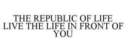 THE REPUBLIC OF LIFE LIVE THE LIFE IN FRONT OF YOU trademark