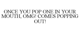 ONCE YOU POP ONE IN YOUR MOUTH, OMG! COMES POPPING OUT! trademark